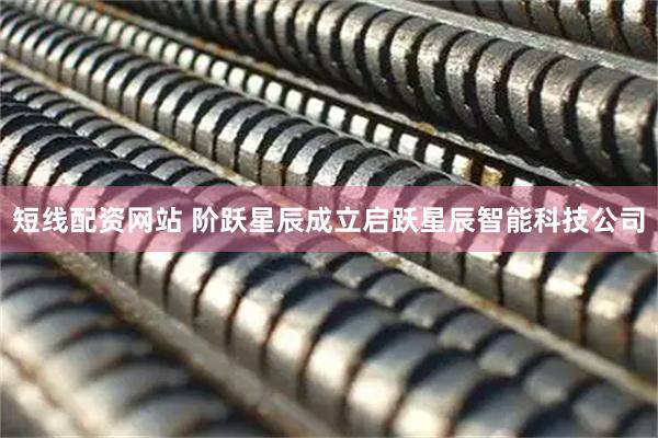 短线配资网站 阶跃星辰成立启跃星辰智能科技公司