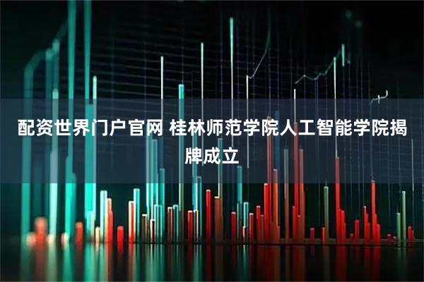 配资世界门户官网 桂林师范学院人工智能学院揭牌成立