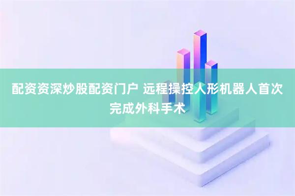 配资资深炒股配资门户 远程操控人形机器人首次完成外科手术