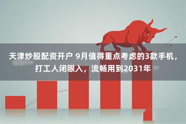 天津炒股配资开户 9月值得重点考虑的3款手机，打工人闭眼入，流畅用到2031年