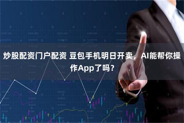 炒股配资门户配资 豆包手机明日开卖，AI能帮你操作App了吗？