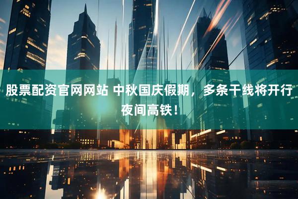 股票配资官网网站 中秋国庆假期，多条干线将开行夜间高铁！